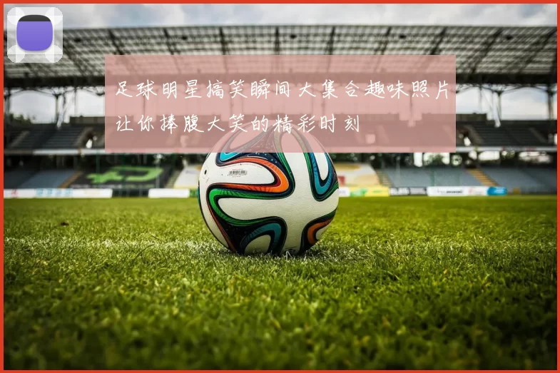 足球明星搞笑瞬间大集合趣味照片让你捧腹大笑的精彩时刻