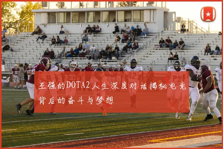 王强的DOTA2人生深度对话揭秘电竞背后的奋斗与梦想
