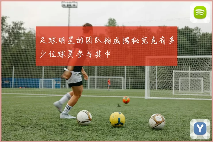 足球明星的团队构成揭秘究竟有多少位球员参与其中