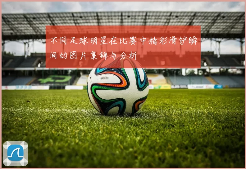 不同足球明星在比赛中精彩滑铲瞬间的图片集锦与分析