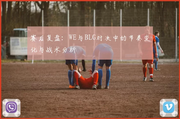 赛后复盘：WE与BLG对决中的节奏变化与战术分析
