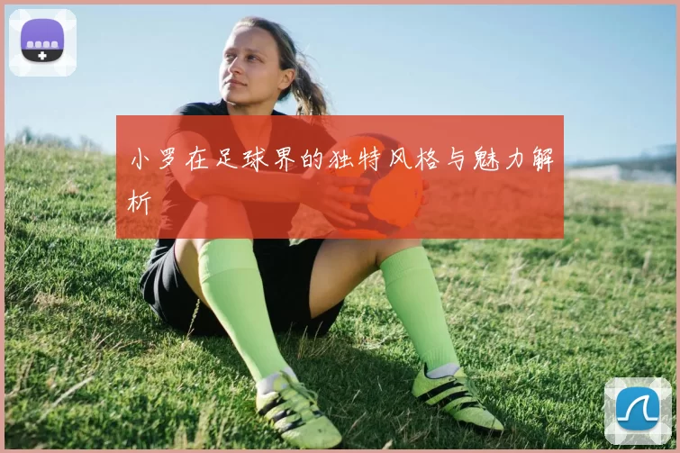 小罗在足球界的独特风格与魅力解析