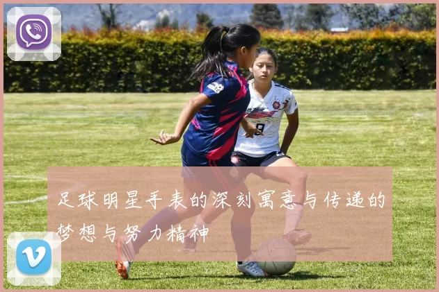 足球明星手表的深刻寓意与传递的梦想与努力精神