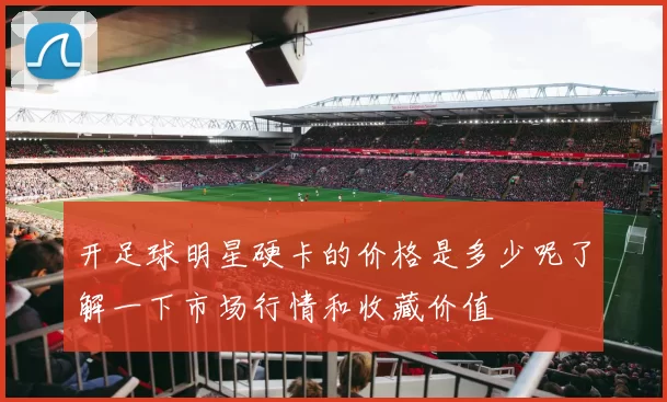 开足球明星硬卡的价格是多少呢了解一下市场行情和收藏价值