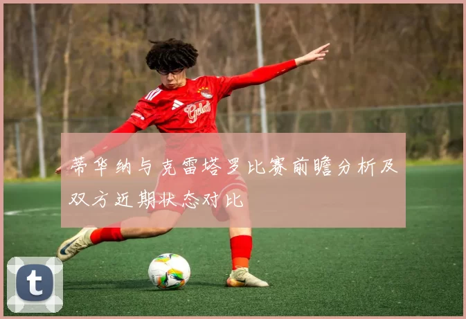 蒂华纳与克雷塔罗比赛前瞻分析及双方近期状态对比