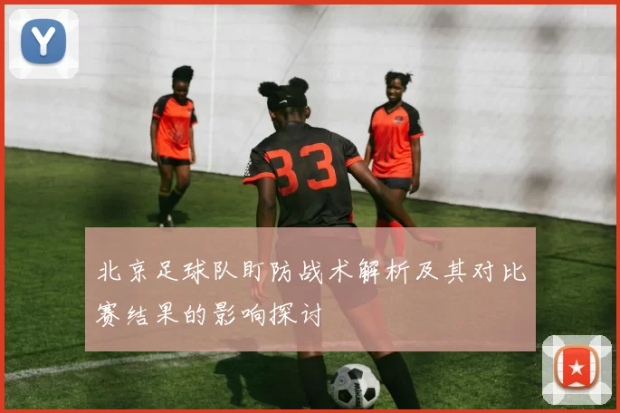 北京足球队盯防战术解析及其对比赛结果的影响探讨