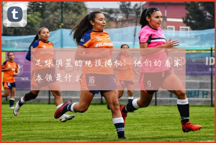 足球明星的绝技揭秘：他们的看家本领是什么