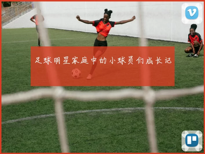 足球明星家庭中的小球员们成长记