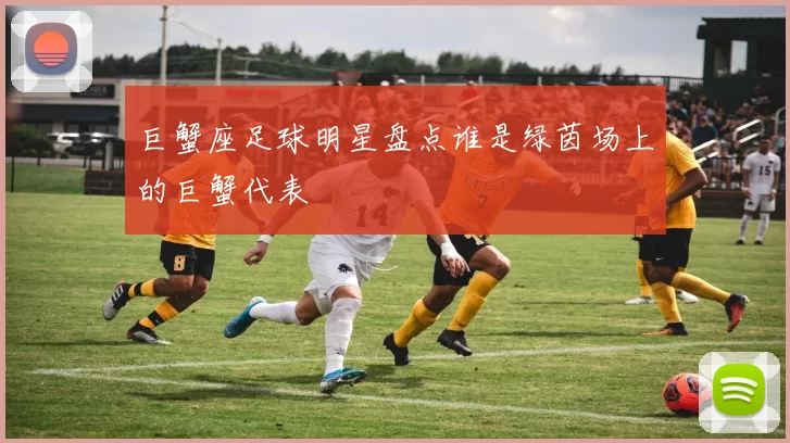巨蟹座足球明星盘点谁是绿茵场上的巨蟹代表