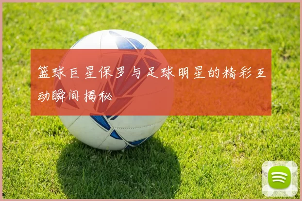 篮球巨星保罗与足球明星的精彩互动瞬间揭秘