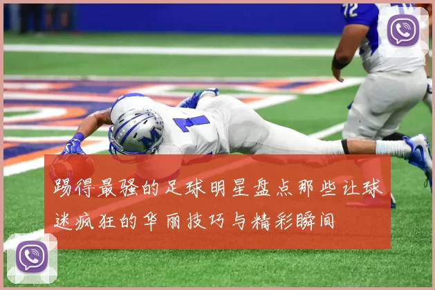 踢得最骚的足球明星盘点那些让球迷疯狂的华丽技巧与精彩瞬间
