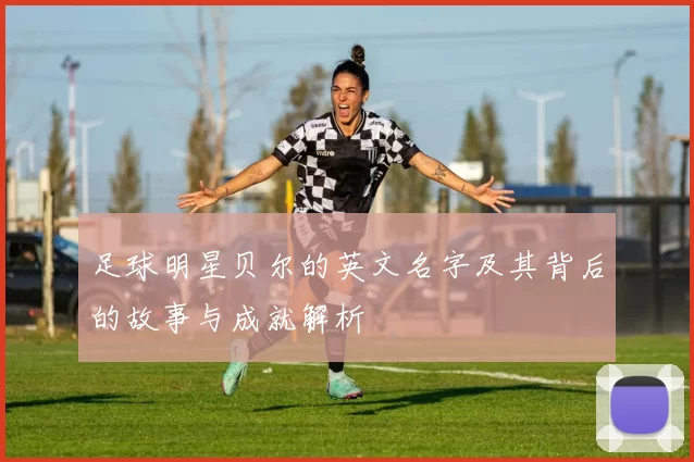 足球明星贝尔的英文名字及其背后的故事与成就解析