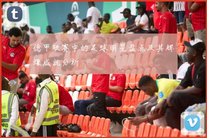 德甲联赛中的足球明星盘点及其辉煌成就分析