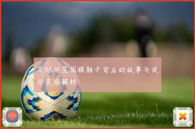 足球明星国旗鞋子背后的故事与设计灵感解析