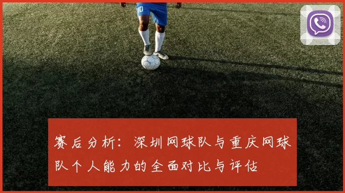 赛后分析：深圳网球队与重庆网球队个人能力的全面对比与评估