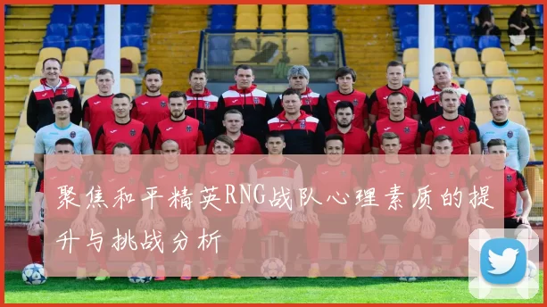 聚焦和平精英RNG战队心理素质的提升与挑战分析