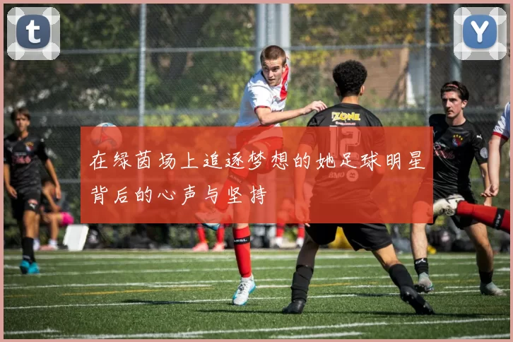 在绿茵场上追逐梦想的她足球明星背后的心声与坚持