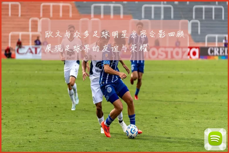 欧文与众多足球明星亲密合影回顾展现足球界的友谊与荣耀