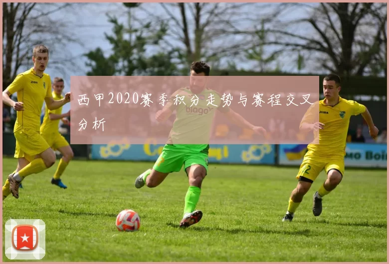 西甲2020赛季积分走势与赛程交叉分析