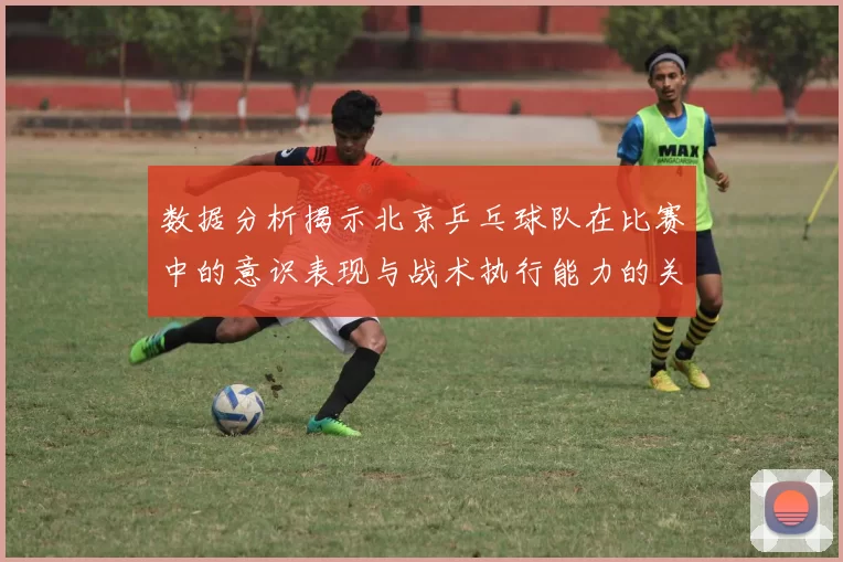 数据分析揭示北京乒乓球队在比赛中的意识表现与战术执行能力的关系
