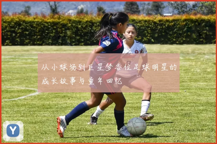 从小球场到巨星梦各位足球明星的成长故事与童年回忆