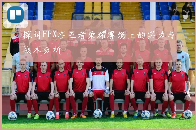 探讨FPX在王者荣耀赛场上的实力与战术分析