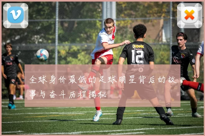 全球身价最低的足球明星背后的故事与奋斗历程揭秘