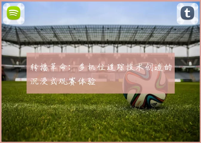 转播革命：多机位追踪技术创造的沉浸式观赛体验