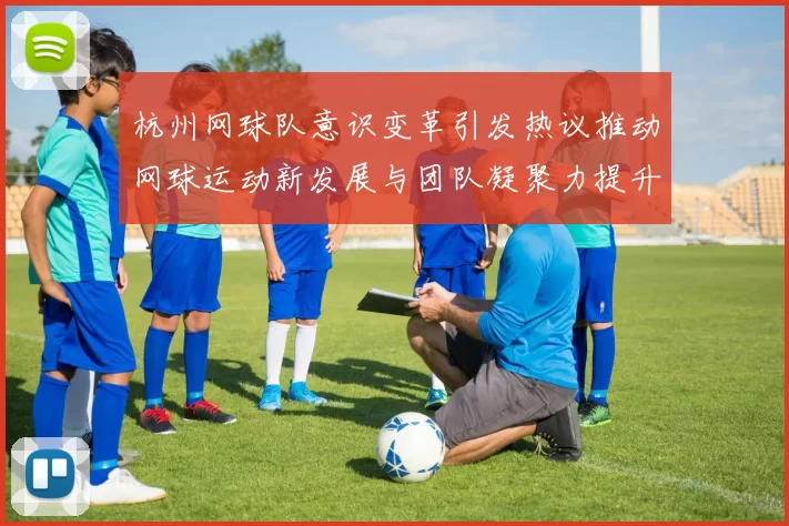 杭州网球队意识变革引发热议推动网球运动新发展与团队凝聚力提升