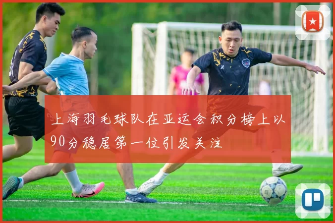 上海羽毛球队在亚运会积分榜上以90分稳居第一位引发关注