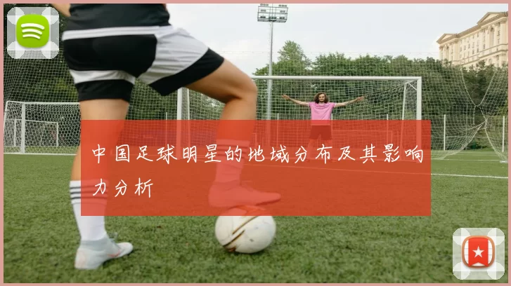 中国足球明星的地域分布及其影响力分析