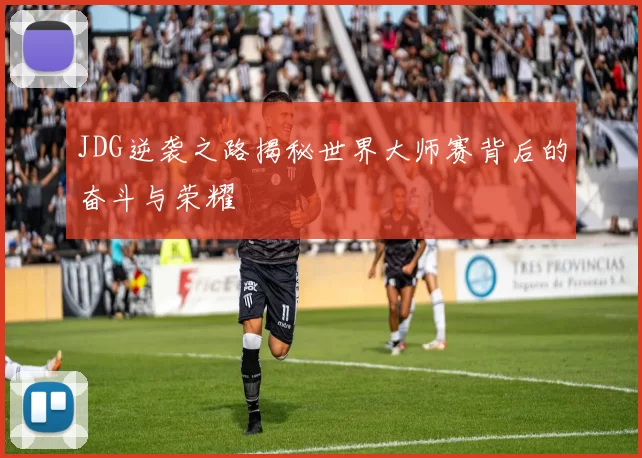 JDG逆袭之路揭秘世界大师赛背后的奋斗与荣耀