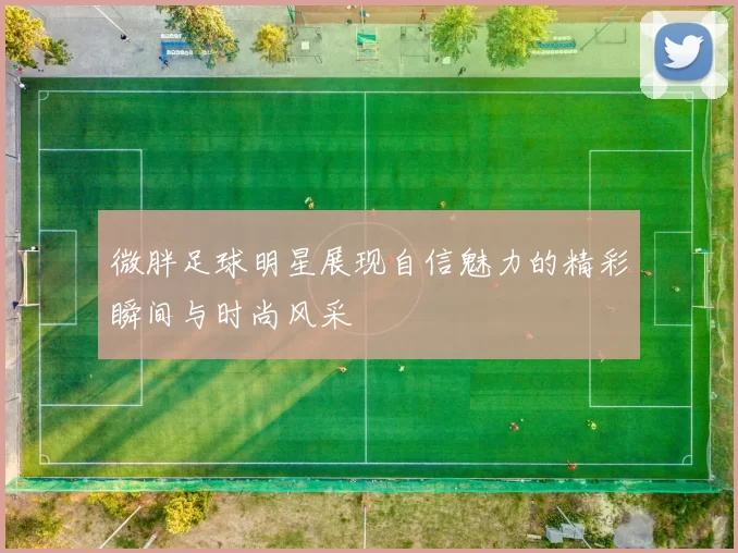 微胖足球明星展现自信魅力的精彩瞬间与时尚风采