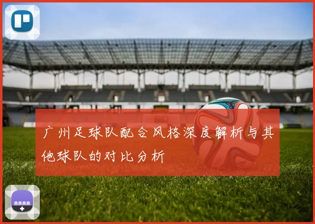 广州足球队配合风格深度解析与其他球队的对比分析