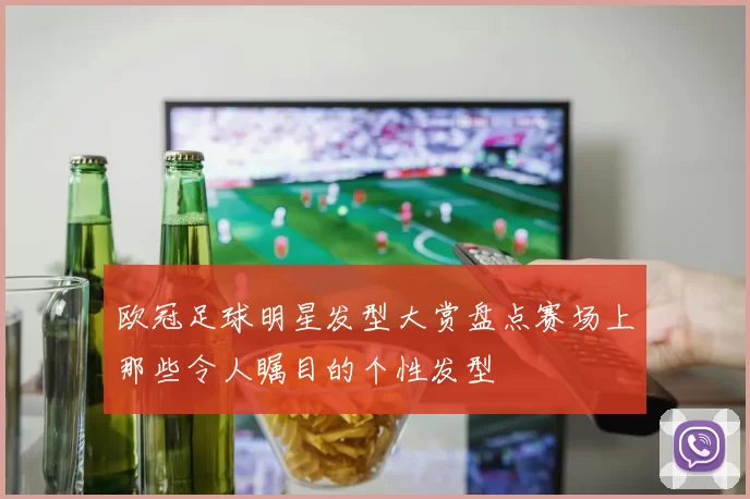 欧冠足球明星发型大赏盘点赛场上那些令人瞩目的个性发型