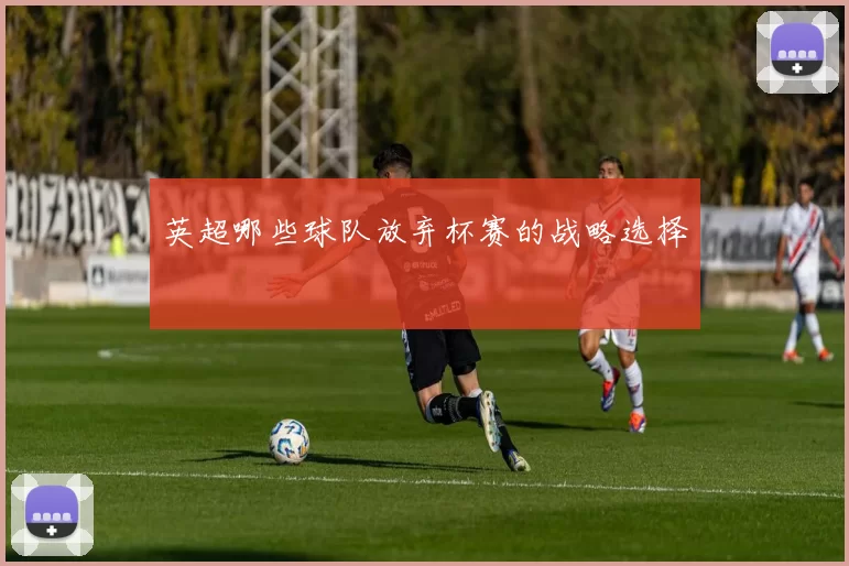 英超哪些球队放弃杯赛的战略选择