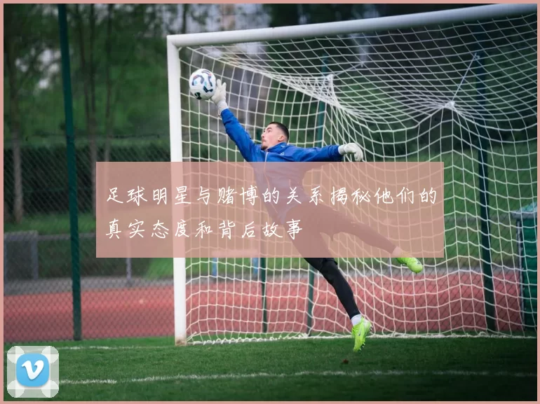 足球明星与赌博的关系揭秘他们的真实态度和背后故事