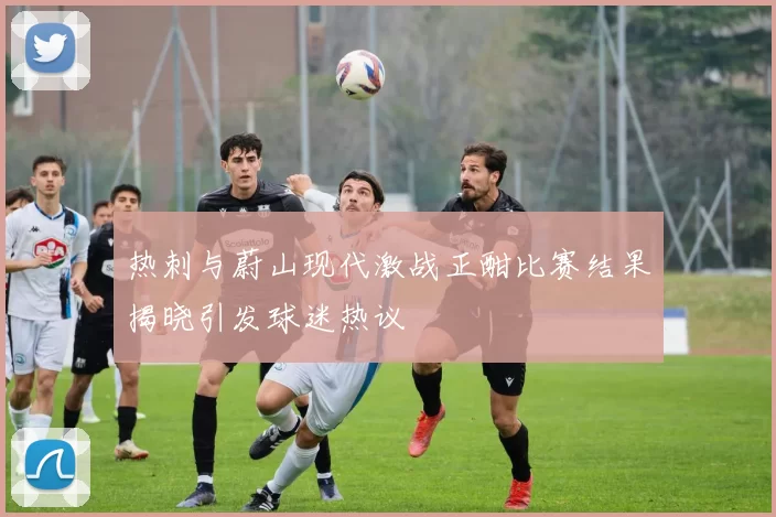 热刺与蔚山现代激战正酣比赛结果揭晓引发球迷热议
