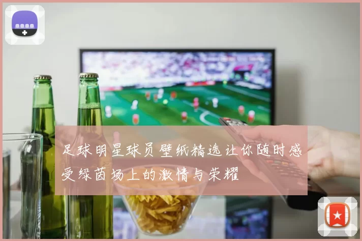 足球明星球员壁纸精选让你随时感受绿茵场上的激情与荣耀