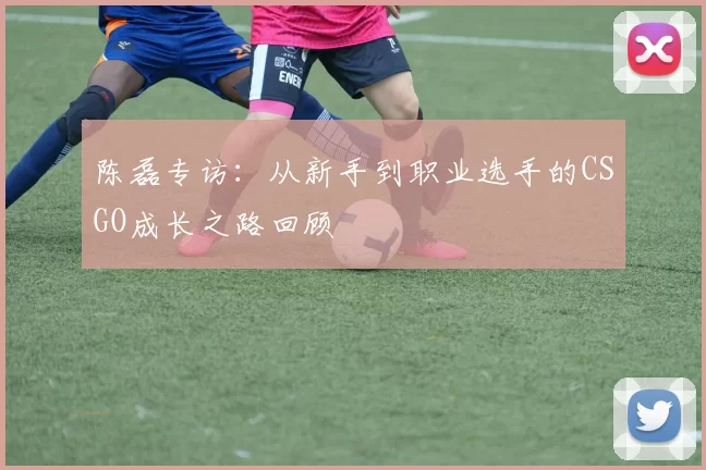 陈磊专访：从新手到职业选手的CSGO成长之路回顾