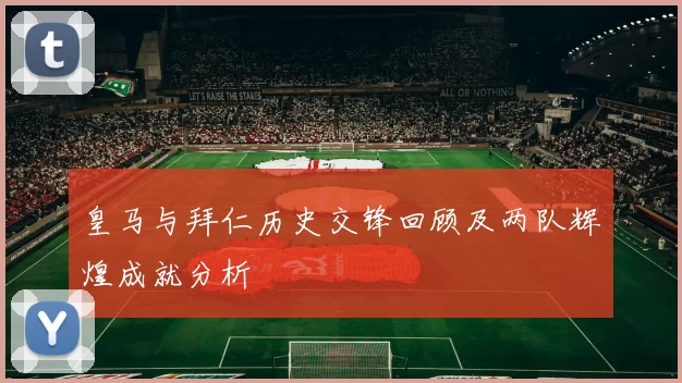 皇马与拜仁历史交锋回顾及两队辉煌成就分析