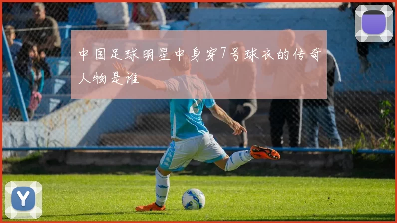 中国足球明星中身穿7号球衣的传奇人物是谁