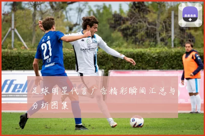 足球明星代言广告精彩瞬间汇总与分析图集
