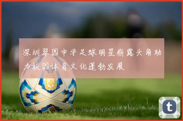 深圳翠园中学足球明星崭露头角助力校园体育文化蓬勃发展