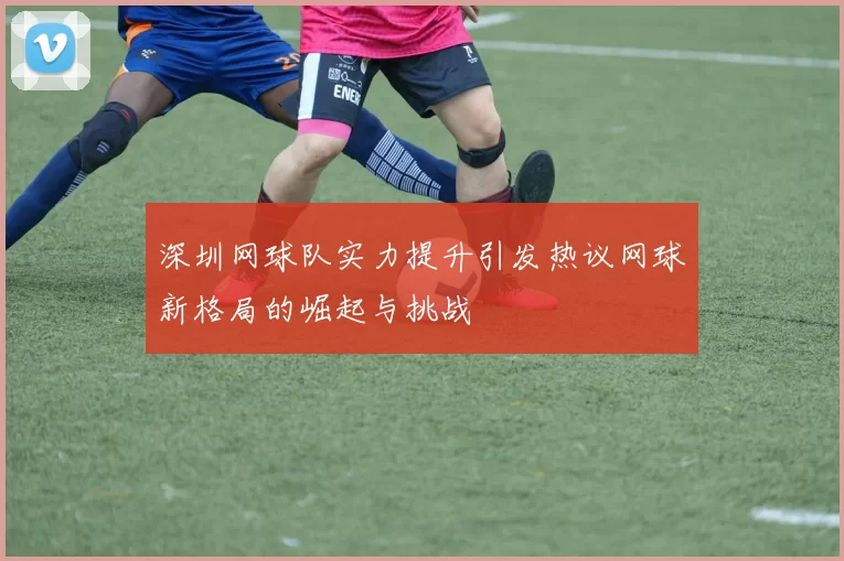 深圳网球队实力提升引发热议网球新格局的崛起与挑战
