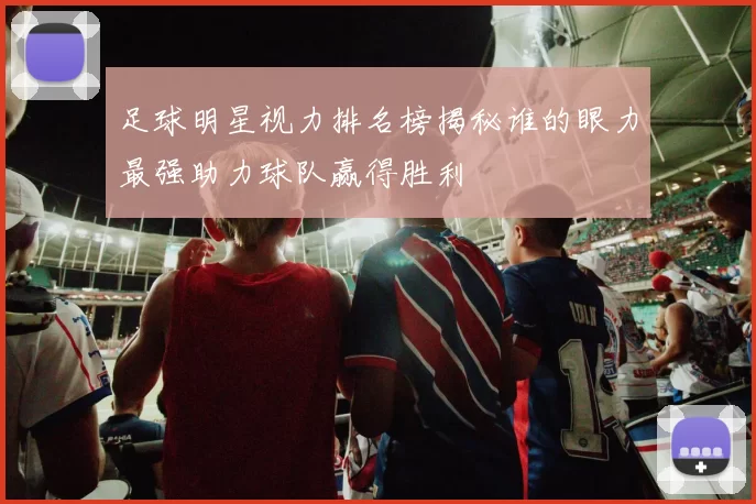 足球明星视力排名榜揭秘谁的眼力最强助力球队赢得胜利