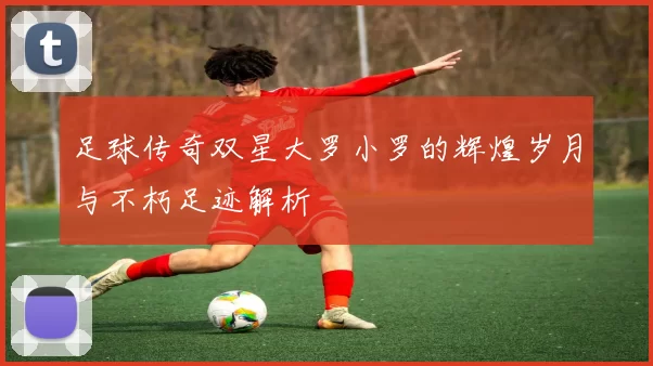 足球传奇双星大罗小罗的辉煌岁月与不朽足迹解析