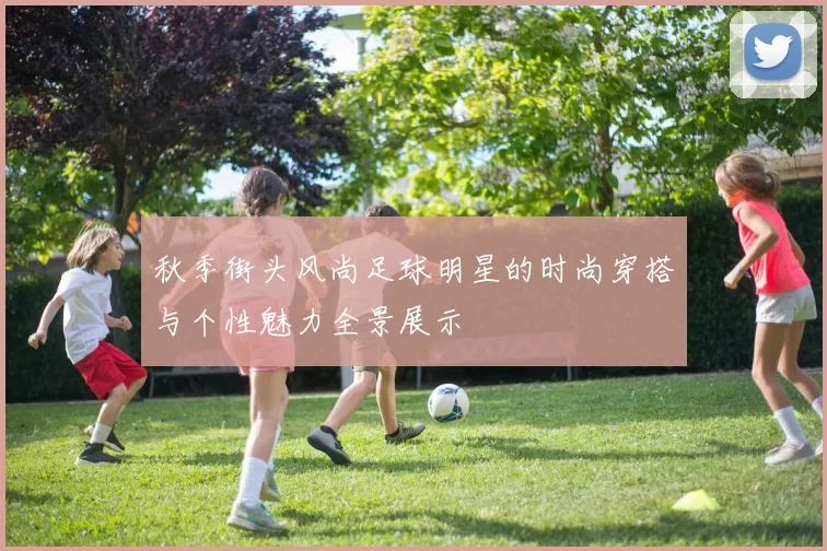 秋季街头风尚足球明星的时尚穿搭与个性魅力全景展示