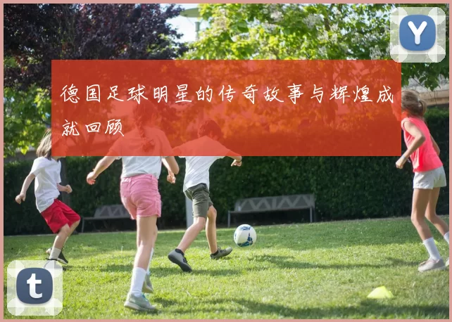 德国足球明星的传奇故事与辉煌成就回顾