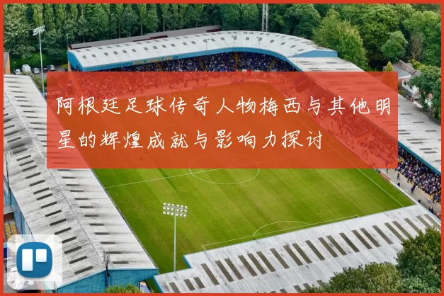 阿根廷足球传奇人物梅西与其他明星的辉煌成就与影响力探讨